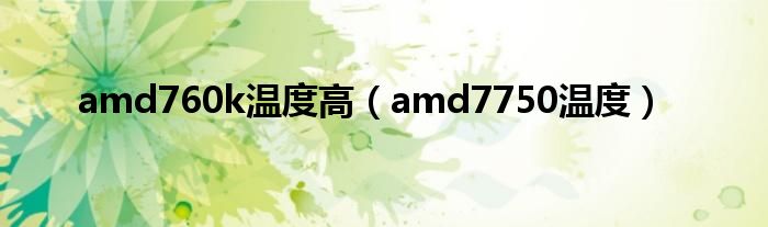 amd760k温度高（amd7750温度）