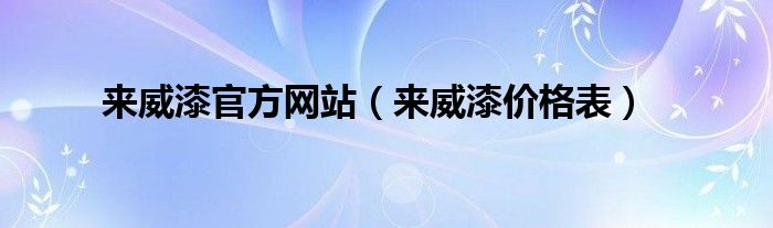 来威漆官方网站（来威漆价格表）