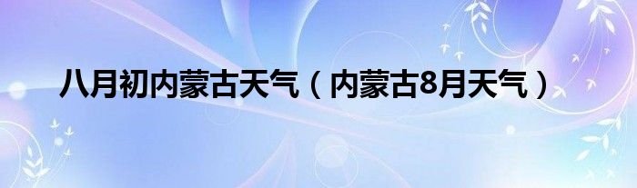 八月初内蒙古天气（内蒙古8月天气）