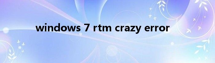 windows 7 rtm crazy error