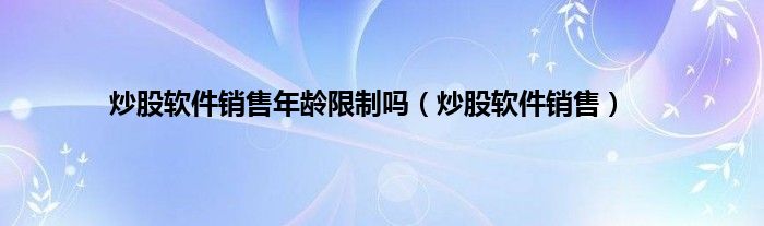 炒股软件销售年龄限制吗（炒股软件销售）