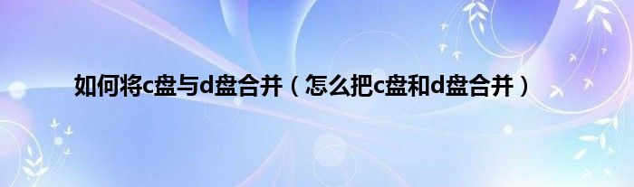 如何将c盘与d盘合并（怎么把c盘和d盘合并）