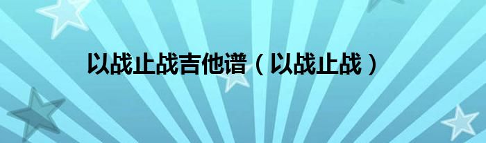 以战止战吉他谱（以战止战）