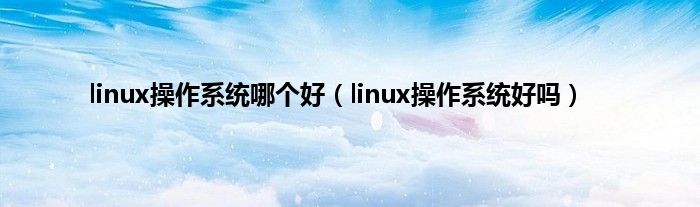 linux操作系统哪个好（linux操作系统好吗）