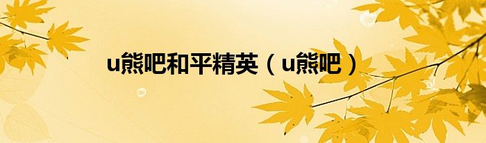 u熊吧和平精英（u熊吧）