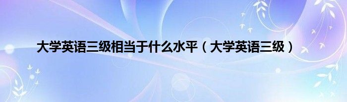 大学英语三级相当于是什么水平（大学英语三级）