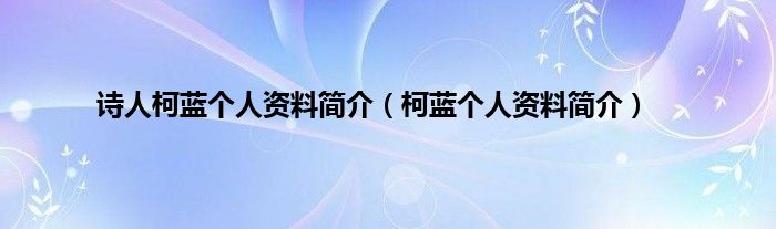 诗人柯蓝个人资料简介（柯蓝个人资料简介）