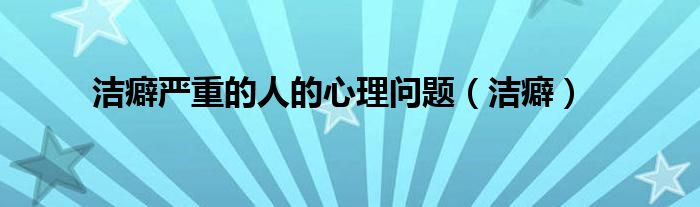 洁癖严重的人的心理问题（洁癖）