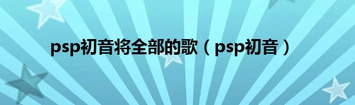 psp初音将全部的歌（psp初音）