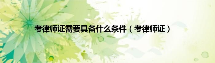 考律师证需要具备是什么条件（考律师证）