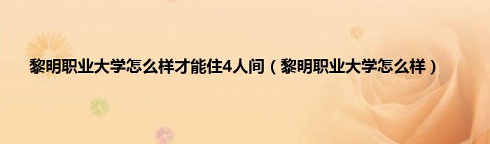 黎明职业大学怎么样才能住4人间（黎明职业大学怎么样）