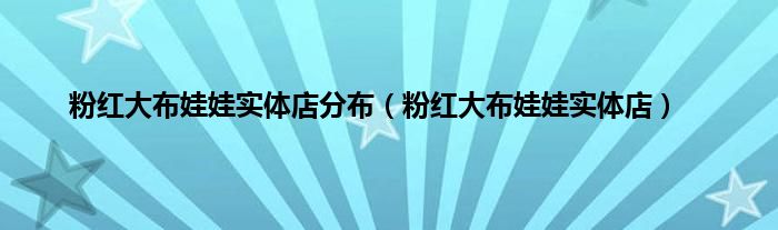 粉红大布娃娃实体店分布（粉红大布娃娃实体店）