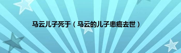 马云儿子死于（马云的儿子患癌去世）