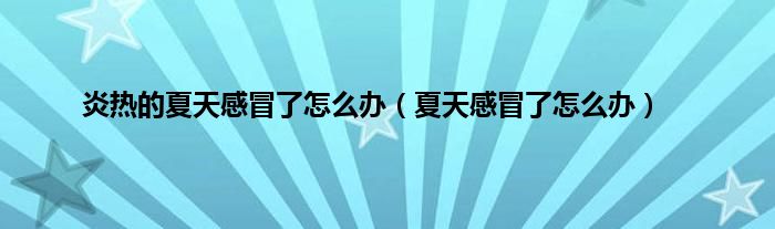 炎热的夏天感冒了怎么办（夏天感冒了怎么办）