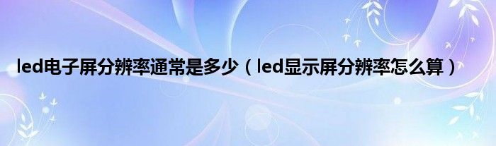 led电子屏分辨率通常是多少（led显示屏分辨率怎么算）