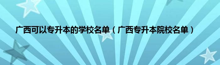 广西可以专升本的学校名单（广西专升本院校名单）