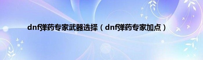 dnf弹药专家武器选择（dnf弹药专家加点）