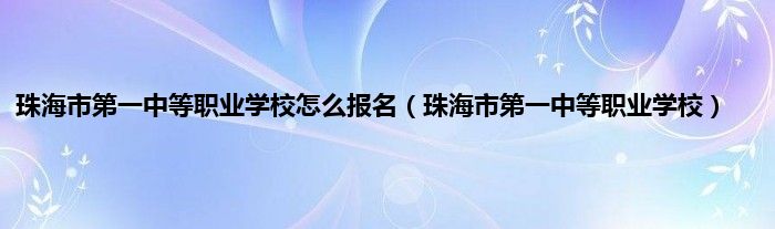 珠海市第一中等职业学校怎么报名（珠海市第一中等职业学校）