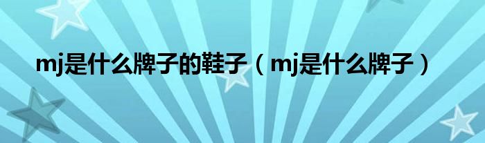 mj是是什么牌子的鞋子（mj是是什么牌子）