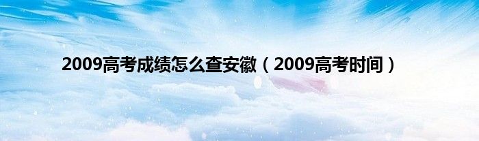 2009高考成绩怎么查安徽（2009高考时间）