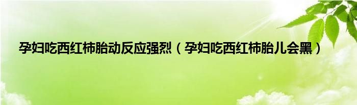 孕妇吃西红柿胎动反应强烈（孕妇吃西红柿胎儿会黑）