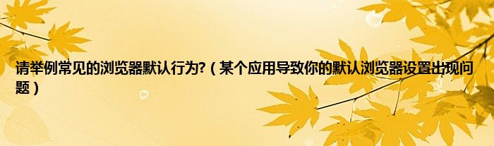 请举例常见的浏览器默认行为?（某个应用导致你的默认浏览器设置出现问题）