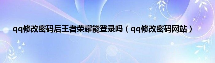 qq修改密码后王者荣耀能登录吗（qq修改密码网站）