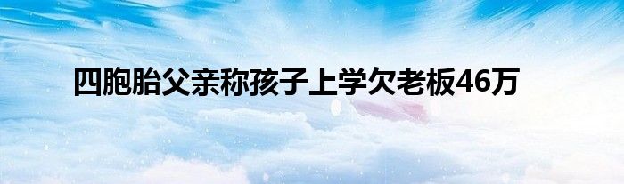 四胞胎父亲称孩子上学欠老板46万