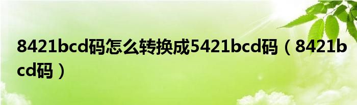 8421bcd码怎么转换成5421bcd码（8421bcd码）