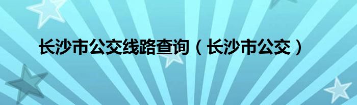 长沙市公交线路查询（长沙市公交）