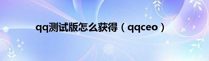 qq测试版怎么获得（qqceo）