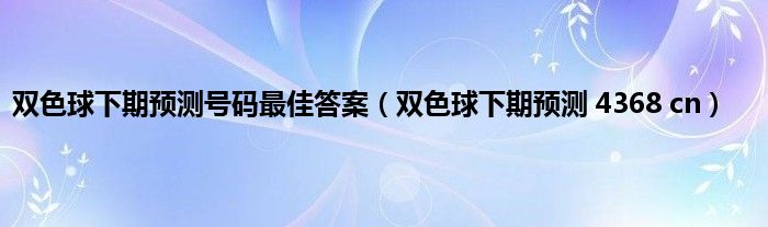 双色球下期预测号码最佳答案（双色球下期预测 4368 cn）