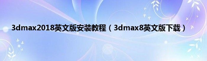 3dmax2018英文版安装教程（3dmax8英文版下载）