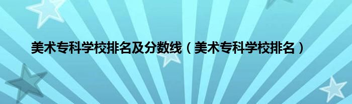 美术专科学校排名及分数线（美术专科学校排名）