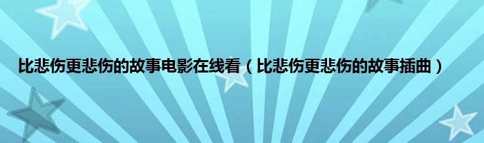 比悲伤更悲伤的故事电影在线看（比悲伤更悲伤的故事插曲）