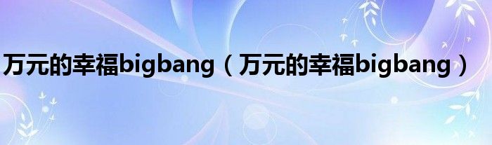 万元的幸福bigbang（万元的幸福bigbang）