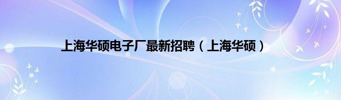 上海华硕电子厂最新招聘（上海华硕）