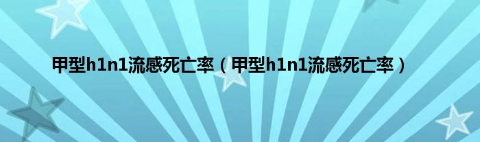 甲型h1n1流感死亡率（甲型h1n1流感死亡率）