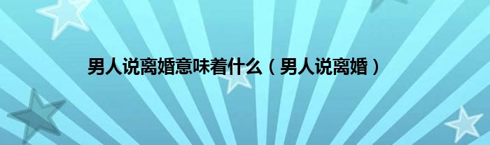 男人说离婚意味着是什么（男人说离婚）