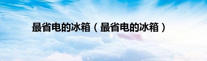 最省电的冰箱（最省电的冰箱）