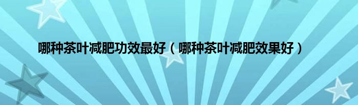 哪种茶叶减肥功效最好（哪种茶叶减肥效果好）