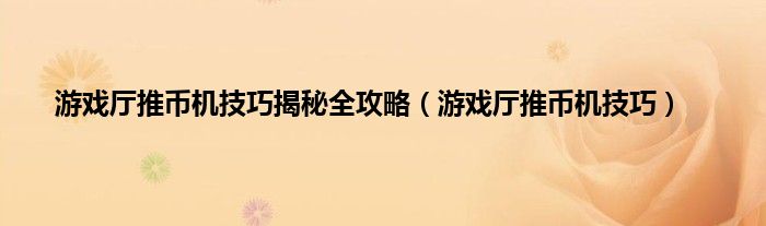 游戏厅推币机技巧揭秘全攻略（游戏厅推币机技巧）