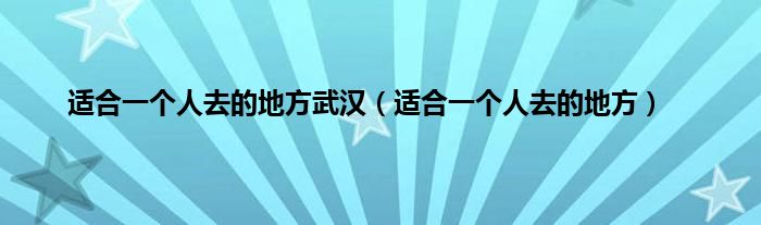 适合一个人去的地方武汉（适合一个人去的地方）