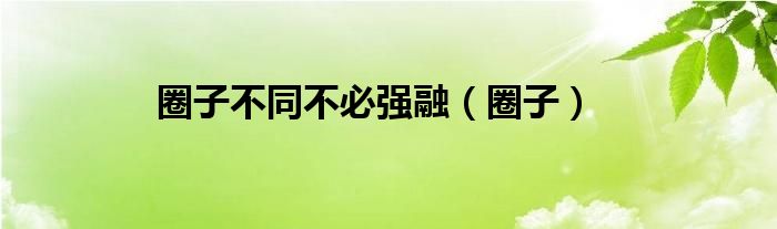 圈子不同不必强融（圈子）