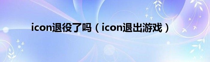 icon退役了吗（icon退出游戏）