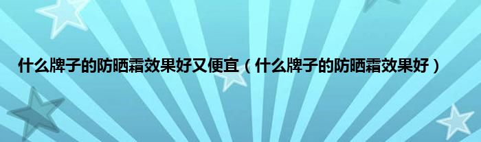 是什么牌子的防晒霜效果好又便宜（是什么牌子的防晒霜效果好）