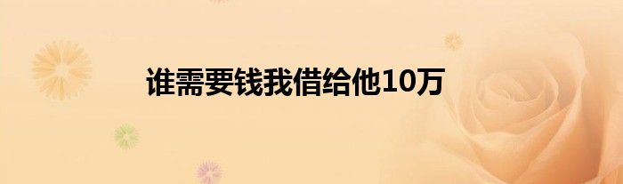 谁需要钱我借给他10万