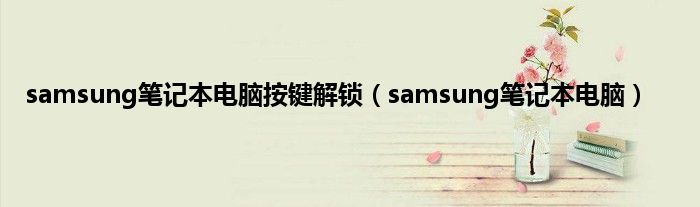 samsung笔记本电脑按键解锁（samsung笔记本电脑）