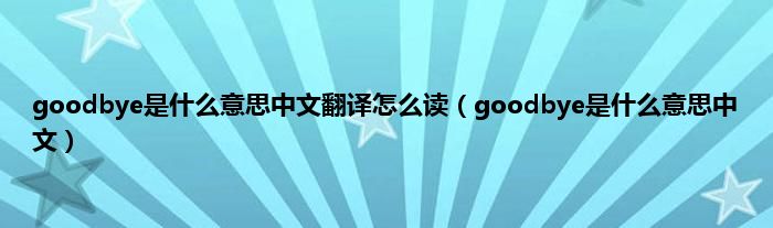 goodbye是是什么意思中文翻译怎么读（goodbye是是什么意思中文）