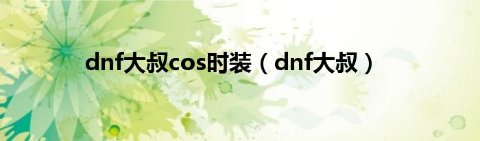 dnf大叔cos时装（dnf大叔）